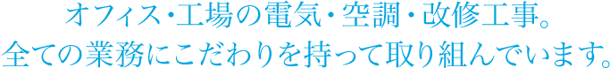 オフィス・工場の電気・空調・改修工事。全ての業務にこだわりを持って取り組んでいます。