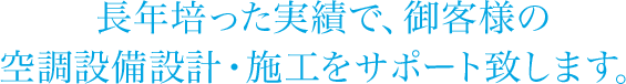 長年培った実績で、御客様の空調設備設計・施工をサポート致します。