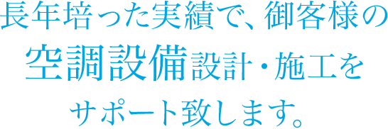 長年培った実績で、御客様の空調設備設計・施工をサポート致します。